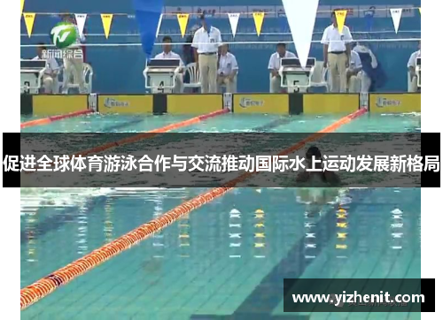 促进全球体育游泳合作与交流推动国际水上运动发展新格局